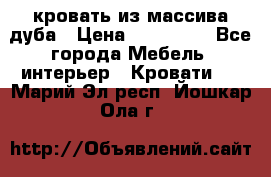 кровать из массива дуба › Цена ­ 180 000 - Все города Мебель, интерьер » Кровати   . Марий Эл респ.,Йошкар-Ола г.